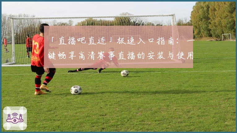 「直播吧直连」极速入口指南：一键畅享高清赛事直播的安装与使用教程大全