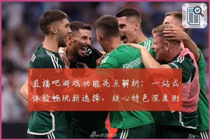 直播吧游戏功能亮点解析：一站式体验畅玩新选择，核心特色深度测评