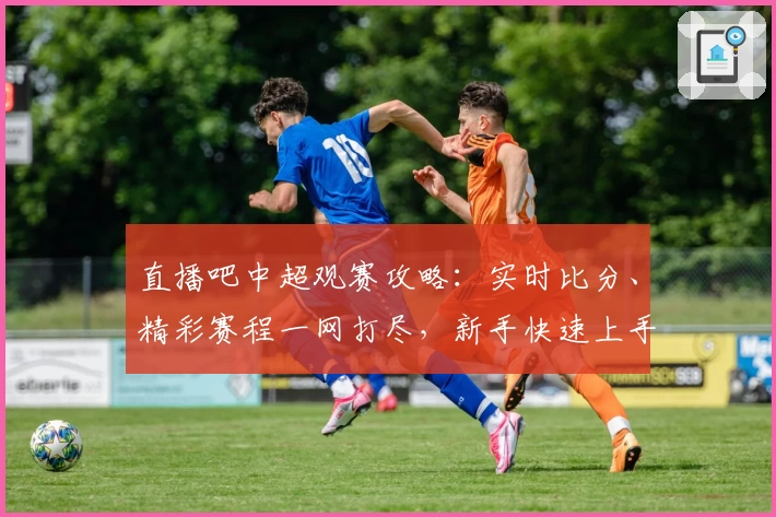 直播吧中超观赛攻略：实时比分、精彩赛程一网打尽，新手快速上手指南