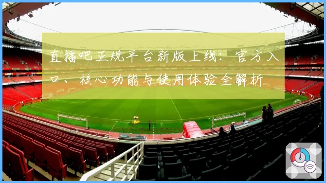 直播吧正规平台新版上线：官方入口、核心功能与使用体验全解析