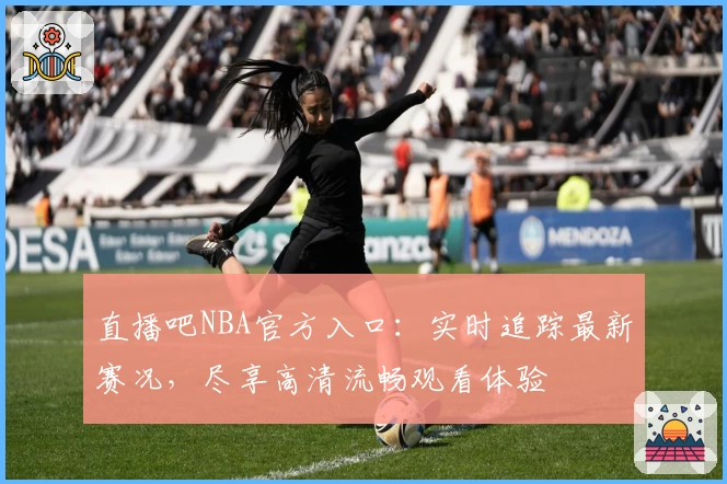 直播吧NBA官方入口：实时追踪最新赛况，尽享高清流畅观看体验