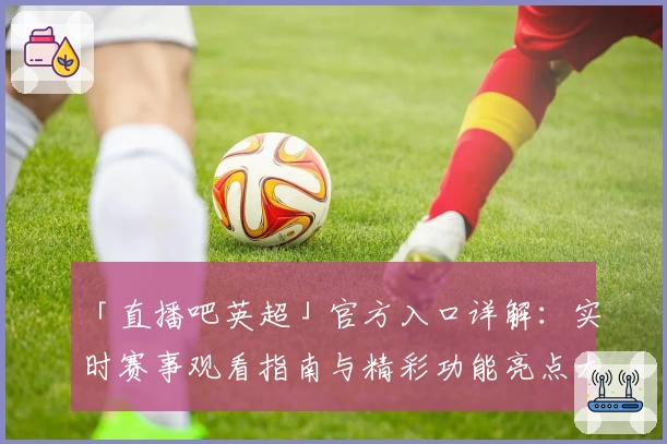 「直播吧英超」官方入口详解：实时赛事观看指南与精彩功能亮点大揭秘
