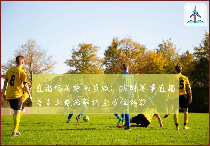 直播吧足球网页版：实时赛事直播与专业数据解析全方位体验