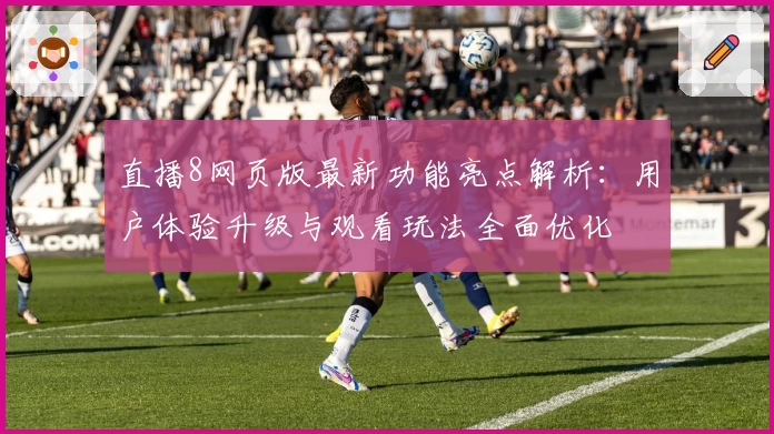 直播8网页版最新功能亮点解析：用户体验升级与观看玩法全面优化