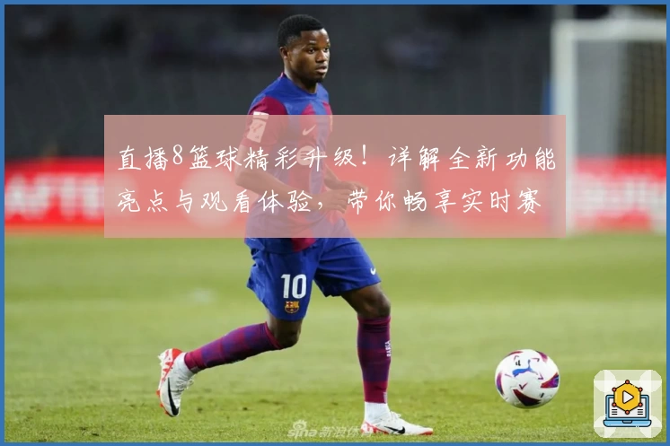 直播8篮球精彩升级！详解全新功能亮点与观看体验，带你畅享实时赛事盛宴
