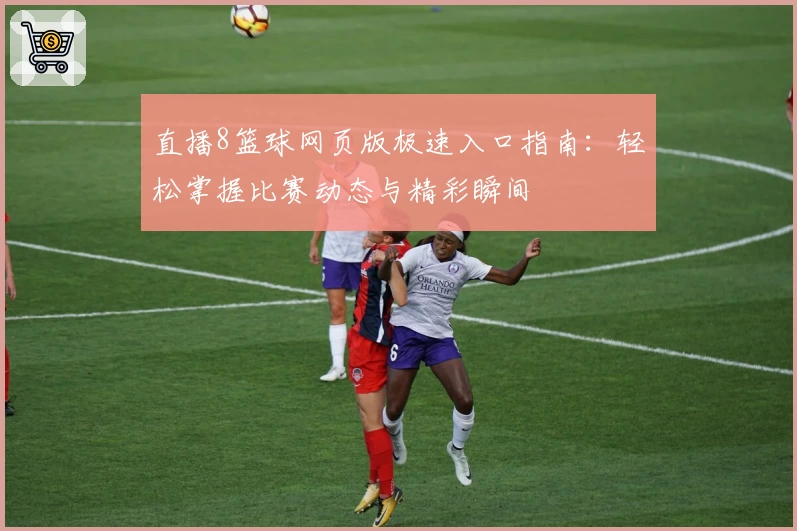 直播8篮球网页版极速入口指南：轻松掌握比赛动态与精彩瞬间