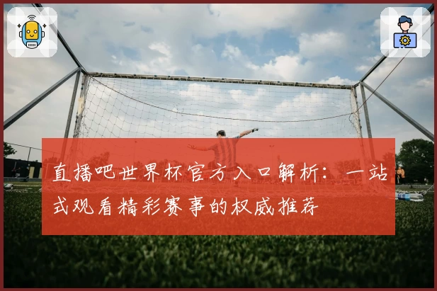直播吧世界杯官方入口解析：一站式观看精彩赛事的权威推荐