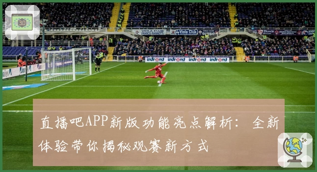 直播吧APP新版功能亮点解析：全新体验带你揭秘观赛新方式
