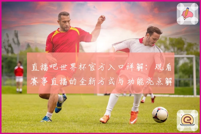 直播吧世界杯官方入口详解：观看赛事直播的全新方式与功能亮点解析