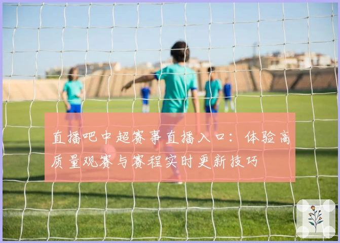 直播吧中超赛事直播入口：体验高质量观赛与赛程实时更新技巧