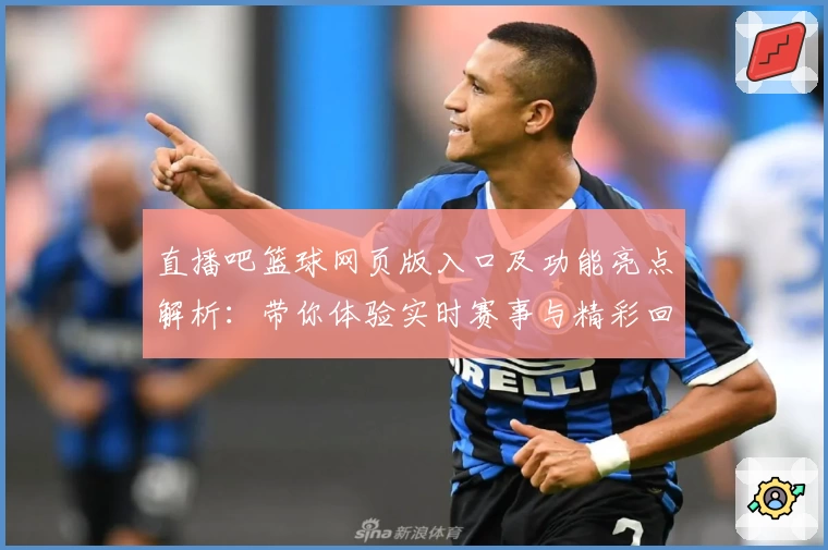 直播吧篮球网页版入口及功能亮点解析：带你体验实时赛事与精彩回放