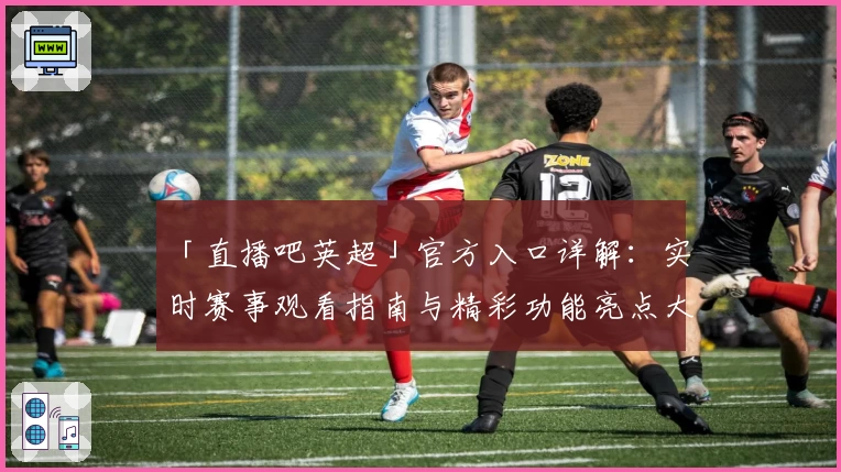 「直播吧英超」官方入口详解：实时赛事观看指南与精彩功能亮点大揭秘