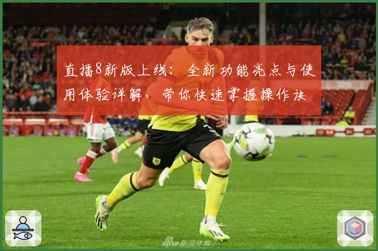 直播8新版上线：全新功能亮点与使用体验详解，带你快速掌握操作诀窍