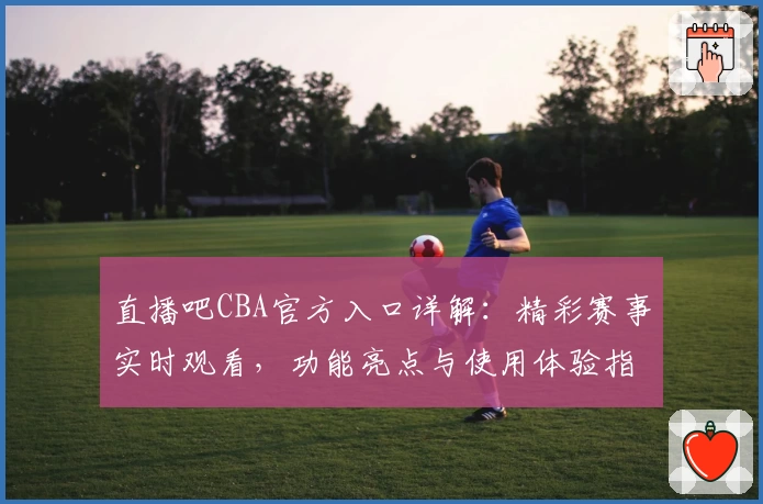 直播吧CBA官方入口详解：精彩赛事实时观看，功能亮点与使用体验指南