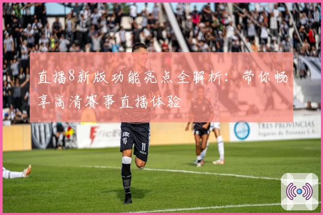 直播8新版功能亮点全解析：带你畅享高清赛事直播体验