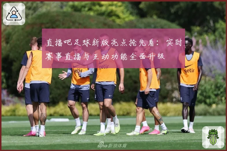 直播吧足球新版亮点抢先看：实时赛事直播与互动功能全面升级