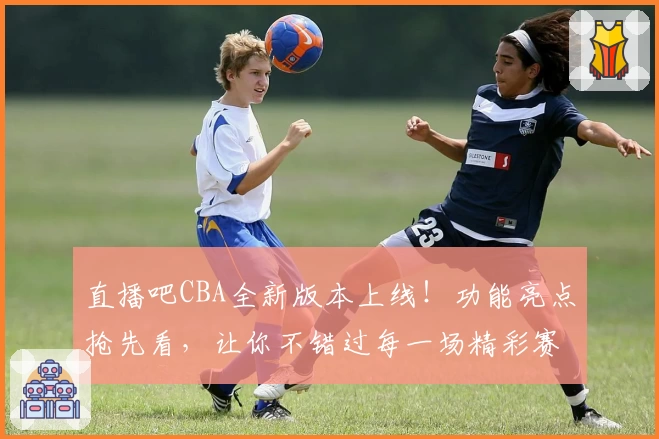 直播吧CBA全新版本上线！功能亮点抢先看，让你不错过每一场精彩赛事