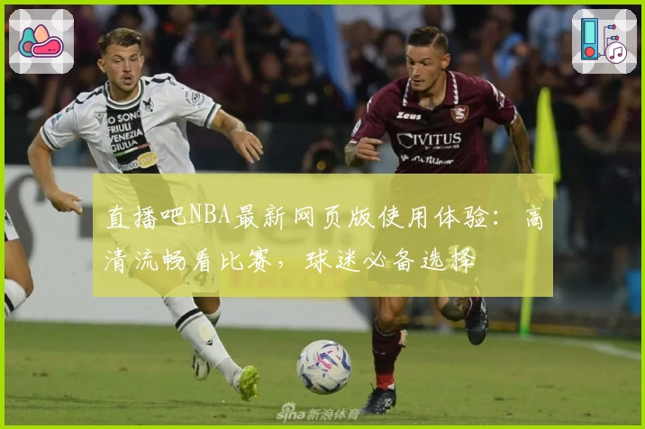 直播吧NBA最新网页版使用体验：高清流畅看比赛，球迷必备选择