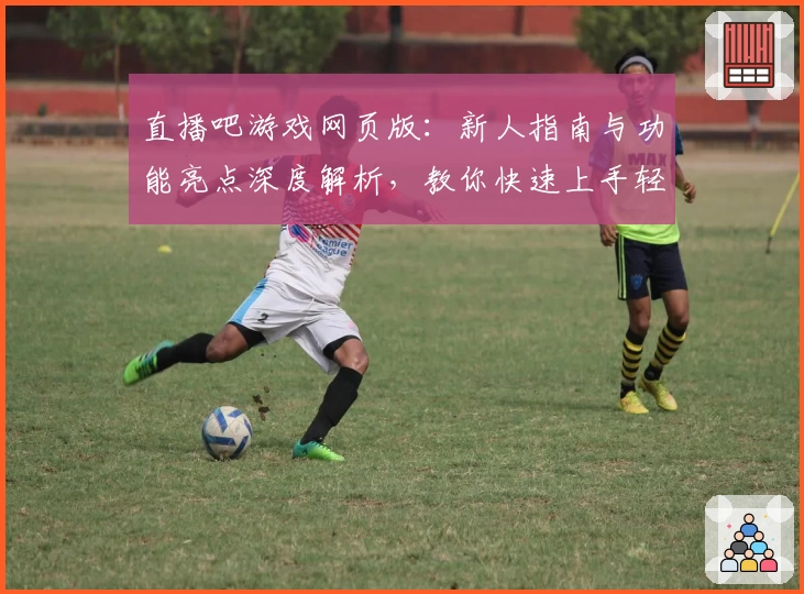 直播吧游戏网页版：新人指南与功能亮点深度解析，教你快速上手轻松体验