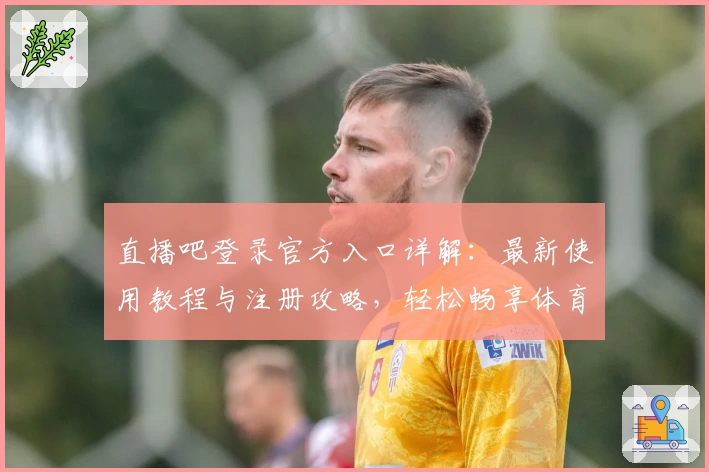 直播吧登录官方入口详解：最新使用教程与注册攻略，轻松畅享体育赛事精彩瞬间