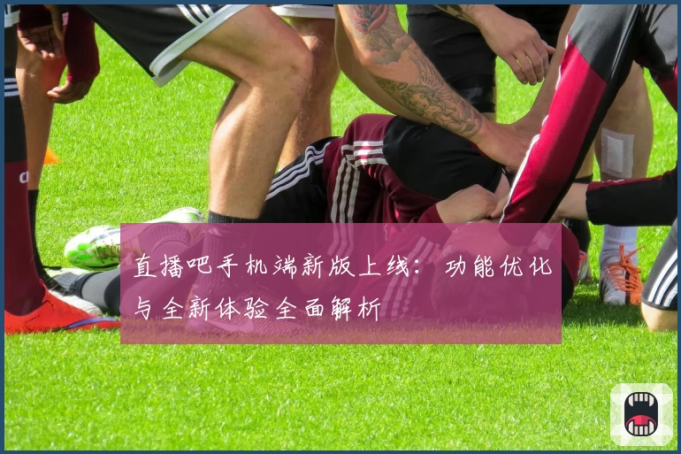 直播吧手机端新版上线：功能优化与全新体验全面解析