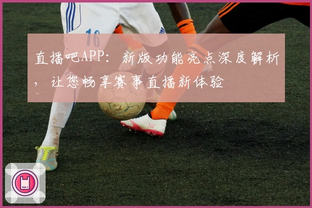 直播吧APP：新版功能亮点深度解析，让您畅享赛事直播新体验