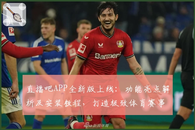 直播吧APP全新版上线：功能亮点解析及安装教程，打造极致体育赛事观看体验