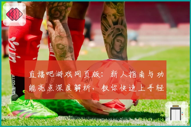 直播吧游戏网页版：新人指南与功能亮点深度解析，教你快速上手轻松体验