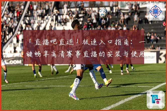 「直播吧直连」极速入口指南：一键畅享高清赛事直播的安装与使用教程大全