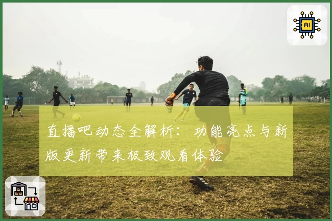 直播吧动态全解析：功能亮点与新版更新带来极致观看体验