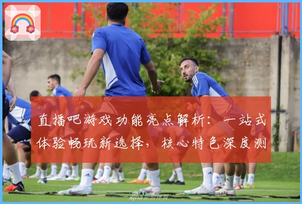 直播吧游戏功能亮点解析：一站式体验畅玩新选择，核心特色深度测评