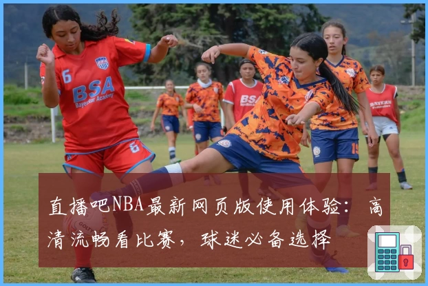直播吧NBA最新网页版使用体验：高清流畅看比赛，球迷必备选择