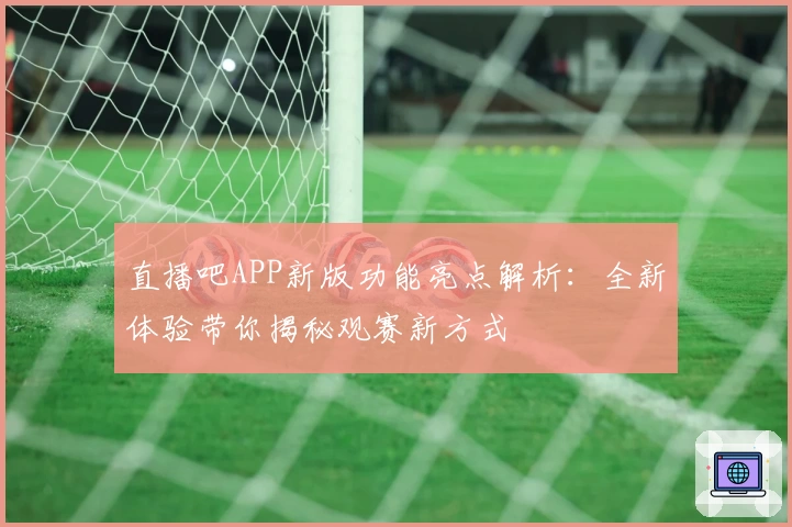 直播吧APP新版功能亮点解析：全新体验带你揭秘观赛新方式