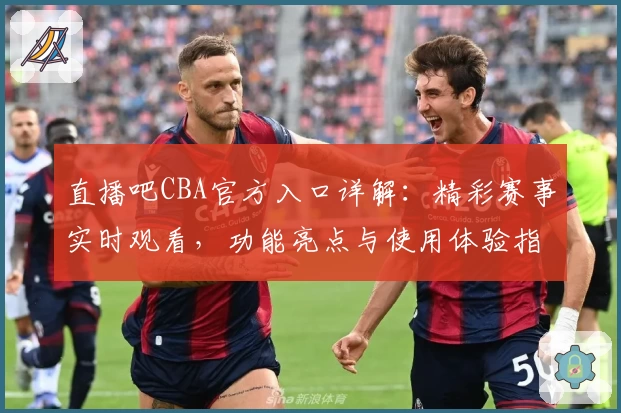 直播吧CBA官方入口详解：精彩赛事实时观看，功能亮点与使用体验指南