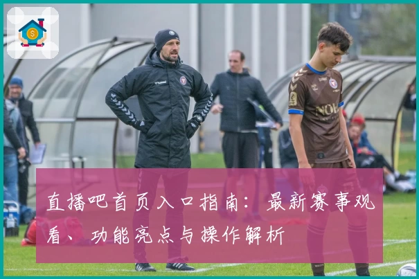直播吧首页入口指南：最新赛事观看、功能亮点与操作解析