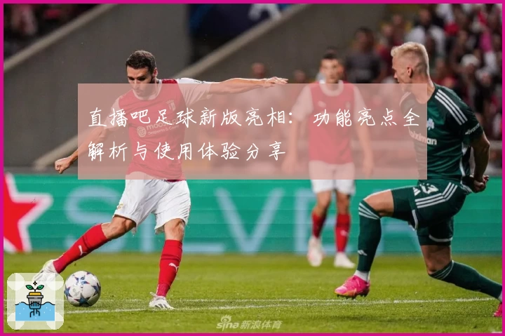 直播吧足球新版亮相：功能亮点全解析与使用体验分享