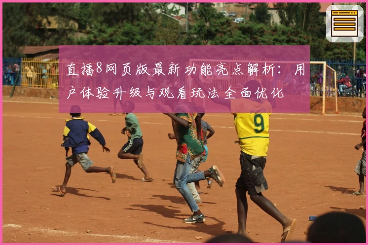 直播8网页版最新功能亮点解析：用户体验升级与观看玩法全面优化