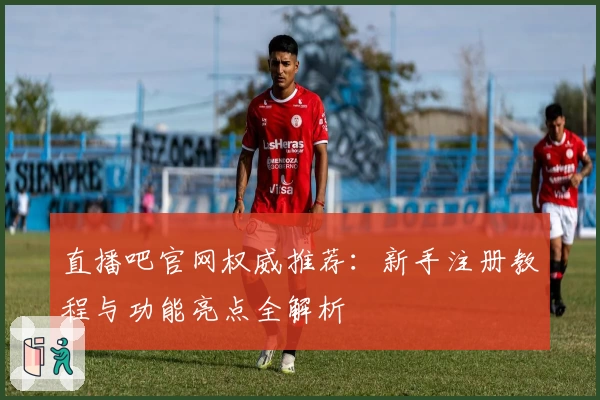 直播吧官网权威推荐：新手注册教程与功能亮点全解析