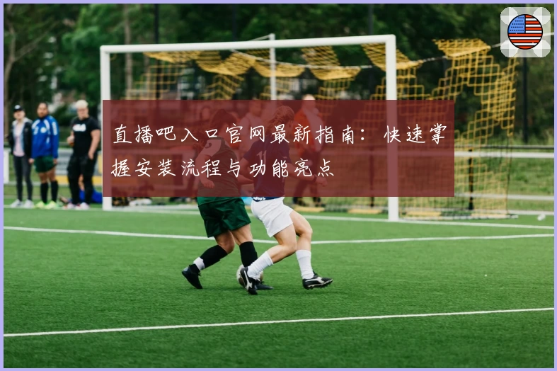 直播吧入口官网最新指南：快速掌握安装流程与功能亮点