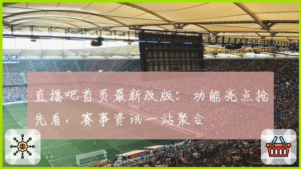 直播吧首页最新改版：功能亮点抢先看，赛事资讯一站聚合