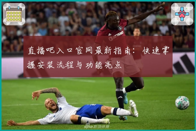 直播吧入口官网最新指南：快速掌握安装流程与功能亮点