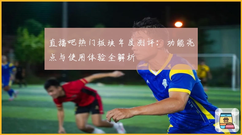 直播吧热门板块年度测评：功能亮点与使用体验全解析