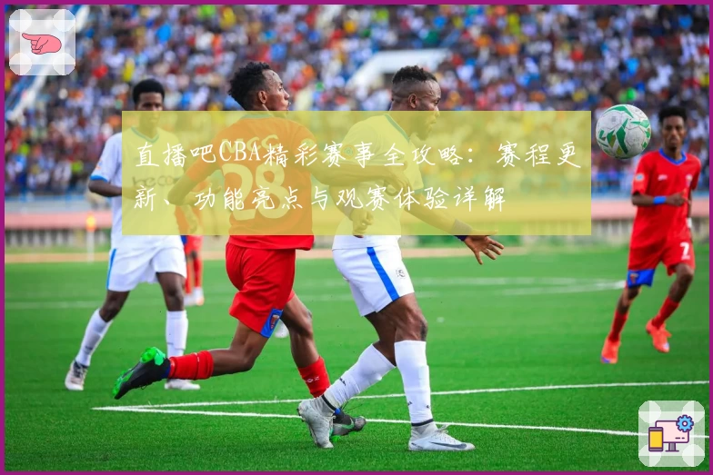 直播吧CBA精彩赛事全攻略：赛程更新、功能亮点与观赛体验详解