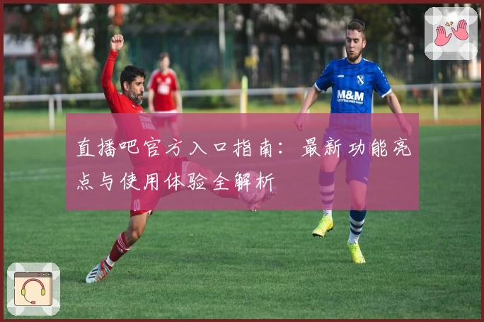 直播吧官方入口指南:最新功能亮点与使用体验全解析