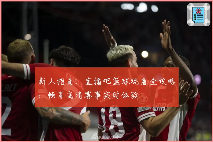 新人指南：直播吧篮球观看全攻略，畅享高清赛事实时体验