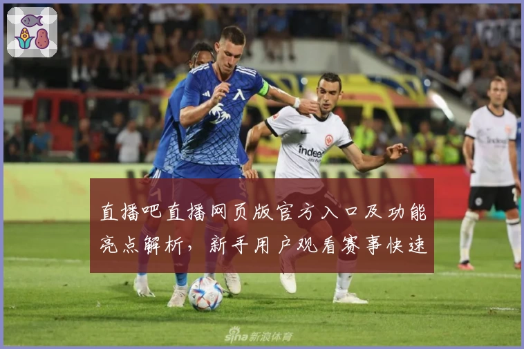 直播吧直播网页版官方入口及功能亮点解析,新手用户观看赛事快速上手指南