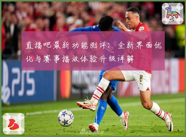 直播吧最新功能测评：全新界面优化与赛事播放体验升级详解