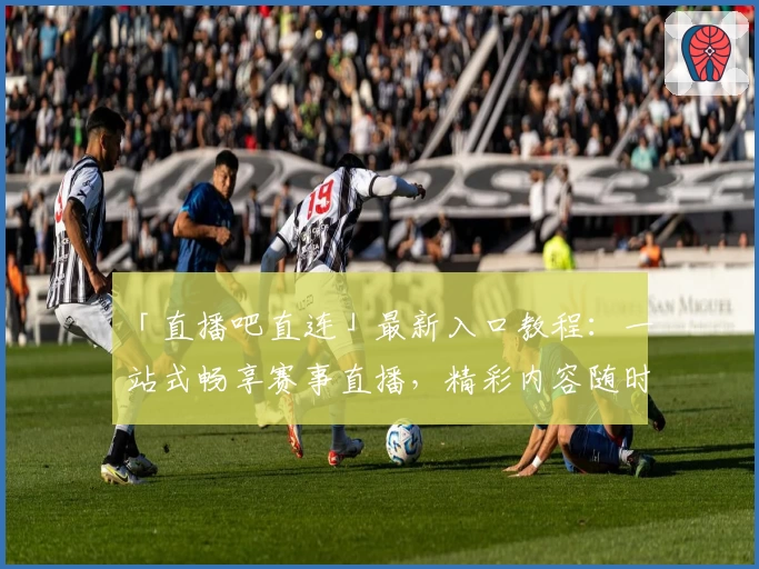 「直播吧直连」最新入口教程：一站式畅享赛事直播，精彩内容随时解锁