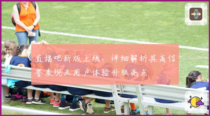 直播吧新版上线，详细解析其高信誉表现及用户体验升级亮点