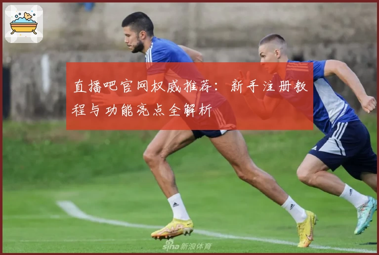 直播吧官网权威推荐：新手注册教程与功能亮点全解析